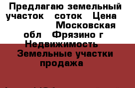 Предлагаю земельный участок 6 соток › Цена ­ 1 800 000 - Московская обл., Фрязино г. Недвижимость » Земельные участки продажа   